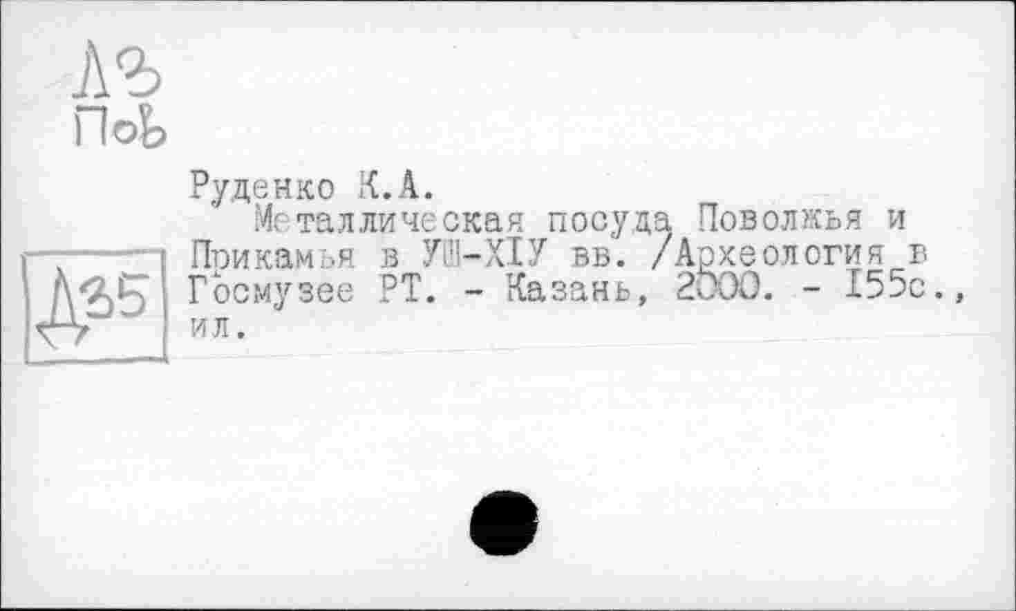 ﻿А®
Руденко К.А.
Металлическая посуда Поволжья и Прикамья в УІЧ-ХІУ вв. /Археология г Госмузее РТ. - Казань, 2000. - 155с. ил.